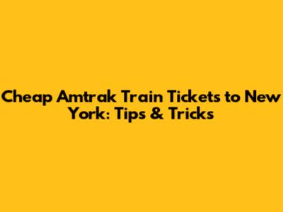 Cheap Amtrak Train Tickets to New York: Tips & Tricks