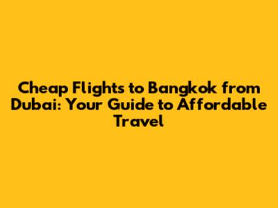Cheap Flights to Bangkok from Dubai: Your Guide to Affordable Travel