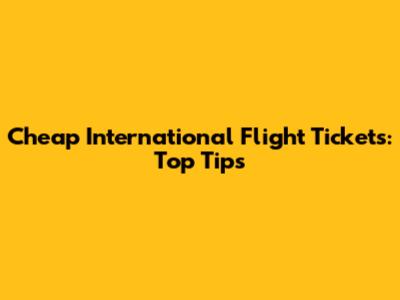 Cheap International Flight Tickets: Top Tips