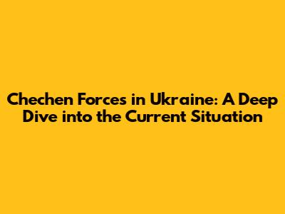 Chechen Forces in Ukraine: A Deep Dive into the Current Situation