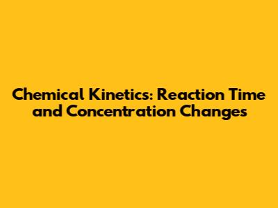 Chemical Kinetics: Reaction Time and Concentration Changes