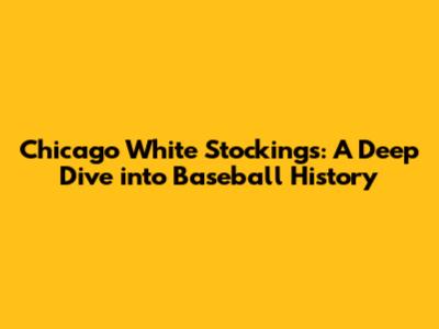 Chicago White Stockings: A Deep Dive into Baseball History