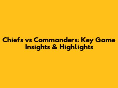 Chiefs vs Commanders: Key Game Insights & Highlights