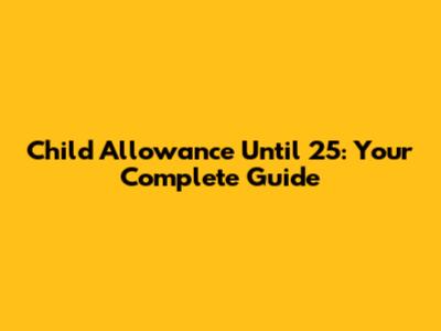 Child Allowance Until 25: Your Complete Guide