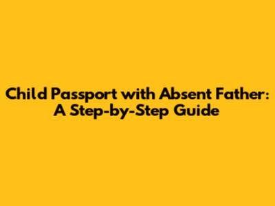 Child Passport with Absent Father: A Step-by-Step Guide