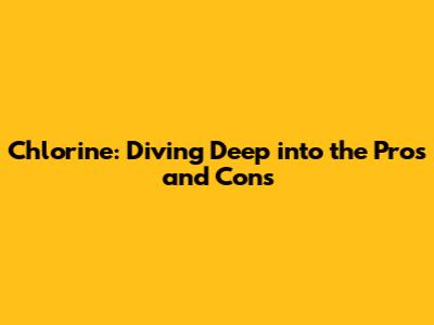 Chlorine: Diving Deep into the Pros and Cons