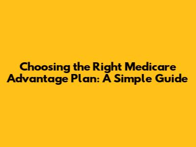 Choosing the Right Medicare Advantage Plan: A Simple Guide