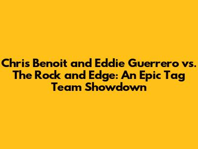 Chris Benoit and Eddie Guerrero vs. The Rock and Edge: An Epic Tag Team Showdown