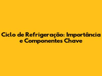 Ciclo de Refrigeração: Importância e Componentes Chave