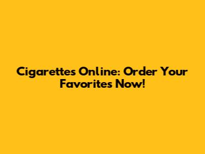 Cigarettes Online: Order Your Favorites Now!