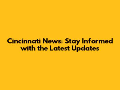 Cincinnati News: Stay Informed with the Latest Updates