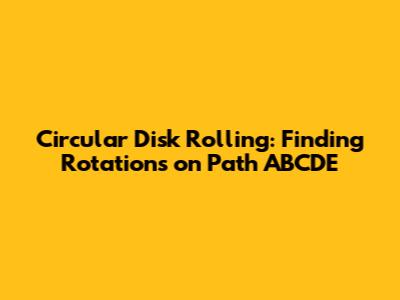 Circular Disk Rolling: Finding Rotations on Path ABCDE