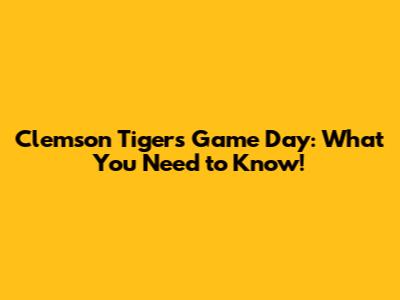 Clemson Tigers Game Day: What You Need to Know!
