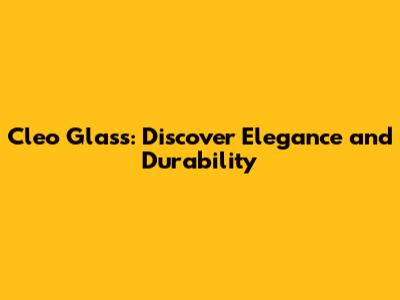 Cleo Glass: Discover Elegance and Durability