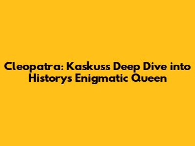 Cleopatra: Kaskus's Deep Dive into History's Enigmatic Queen