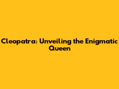 Cleopatra: Unveiling the Enigmatic Queen