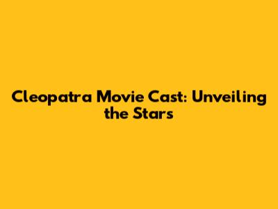 Cleopatra Movie Cast: Unveiling the Stars