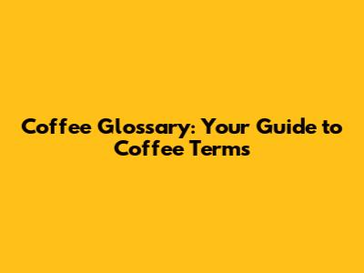 Coffee Glossary: Your Guide to Coffee Terms