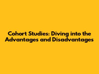 Cohort Studies: Diving into the Advantages and Disadvantages