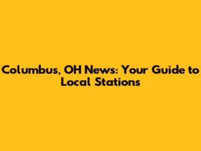 Columbus, OH News: Your Guide to Local Stations