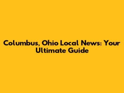 Columbus, Ohio Local News: Your Ultimate Guide