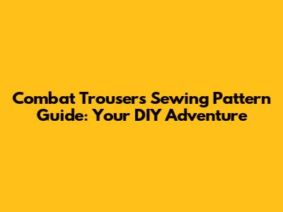 Combat Trousers Sewing Pattern Guide: Your DIY Adventure