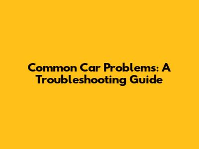 Common Car Problems: A Troubleshooting Guide