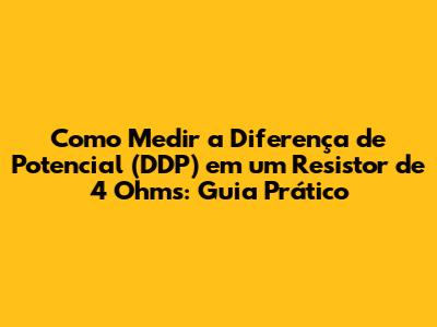 Como Medir a Diferença de Potencial (DDP) em um Resistor de 4 Ohms: Guia Prático