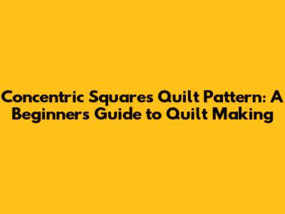 Concentric Squares Quilt Pattern: A Beginner's Guide to Quilt Making