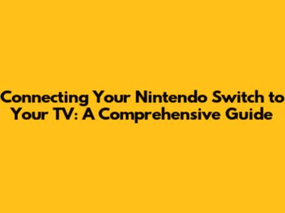 Connecting Your Nintendo Switch to Your TV: A Comprehensive Guide