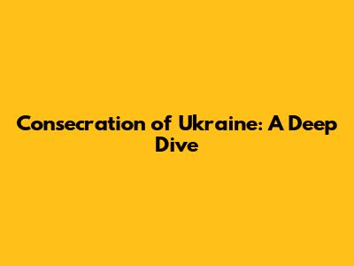 Consecration of Ukraine: A Deep Dive