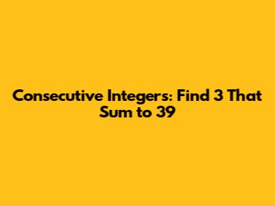 Consecutive Integers: Find 3 That Sum to 39