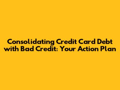 Consolidating Credit Card Debt with Bad Credit: Your Action Plan