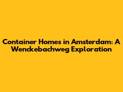 Container Homes in Amsterdam: A Wenckebachweg Exploration