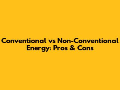 Conventional vs Non-Conventional Energy: Pros & Cons
