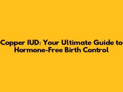 Copper IUD: Your Ultimate Guide to Hormone-Free Birth Control