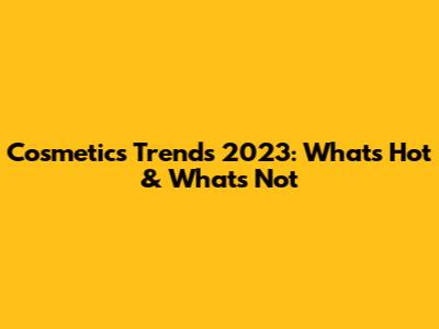 Cosmetics Trends 2023: What's Hot & What's Not