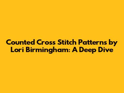 Counted Cross Stitch Patterns by Lori Birmingham: A Deep Dive
