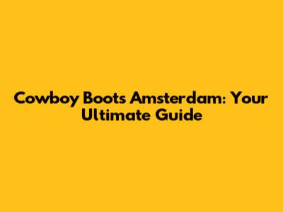 Cowboy Boots Amsterdam: Your Ultimate Guide