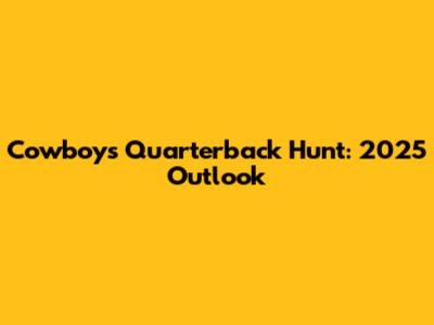Cowboys Quarterback Hunt: 2025 Outlook