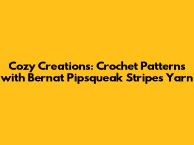 Cozy Creations: Crochet Patterns with Bernat Pipsqueak Stripes Yarn