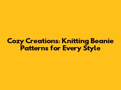 Cozy Creations: Knitting Beanie Patterns for Every Style