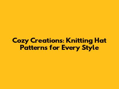 Cozy Creations: Knitting Hat Patterns for Every Style