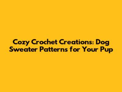 Cozy Crochet Creations: Dog Sweater Patterns for Your Pup