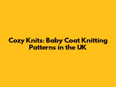 Cozy Knits: Baby Coat Knitting Patterns in the UK