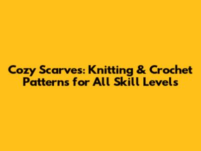 Cozy Scarves: Knitting & Crochet Patterns for All Skill Levels