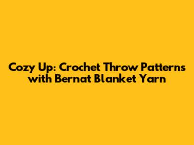 Cozy Up: Crochet Throw Patterns with Bernat Blanket Yarn