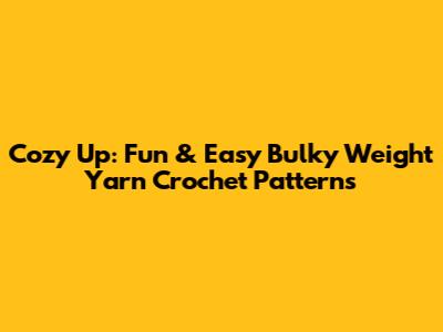 Cozy Up: Fun & Easy Bulky Weight Yarn Crochet Patterns