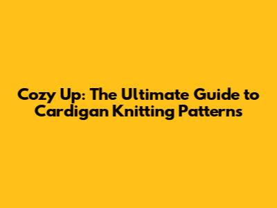 Cozy Up: The Ultimate Guide to Cardigan Knitting Patterns