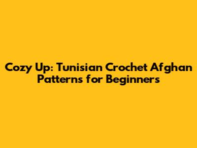 Cozy Up: Tunisian Crochet Afghan Patterns for Beginners